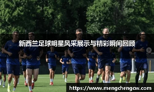 新西兰足球明星风采展示与精彩瞬间回顾