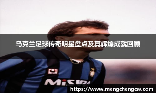 乌克兰足球传奇明星盘点及其辉煌成就回顾