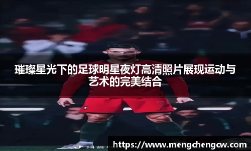 璀璨星光下的足球明星夜灯高清照片展现运动与艺术的完美结合