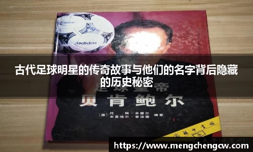 古代足球明星的传奇故事与他们的名字背后隐藏的历史秘密