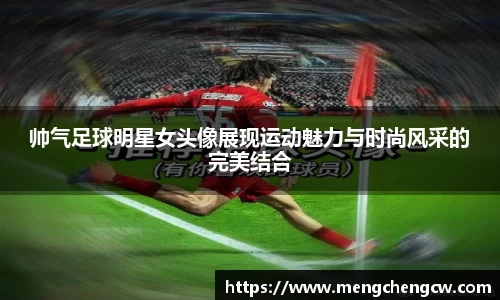 帅气足球明星女头像展现运动魅力与时尚风采的完美结合