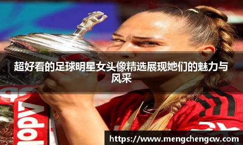 超好看的足球明星女头像精选展现她们的魅力与风采