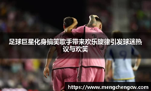 足球巨星化身搞笑歌手带来欢乐旋律引发球迷热议与欢笑