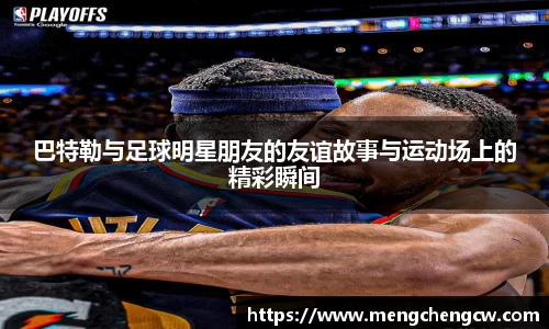 巴特勒与足球明星朋友的友谊故事与运动场上的精彩瞬间